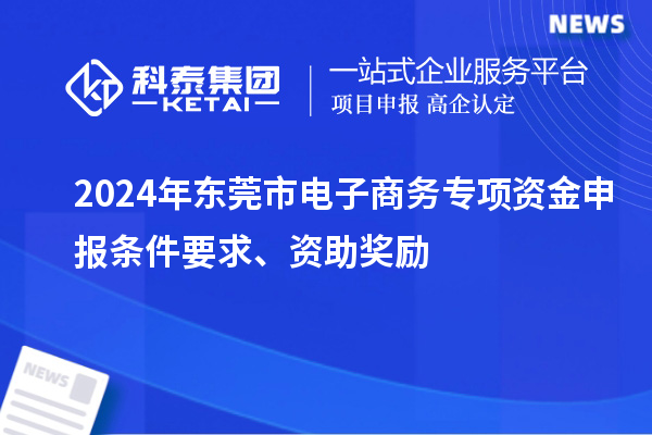 2024年?yáng)|莞市電子商務(wù)專項(xiàng)資金申報(bào)條件要求、資助獎(jiǎng)勵(lì)