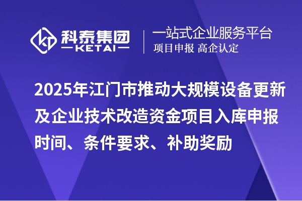 2025年江門市推動(dòng)大規(guī)模設(shè)備更新及企業(yè)技術(shù)改造資金項(xiàng)目入庫(kù)申報(bào)時(shí)間、條件要求、補(bǔ)助獎(jiǎng)勵(lì)