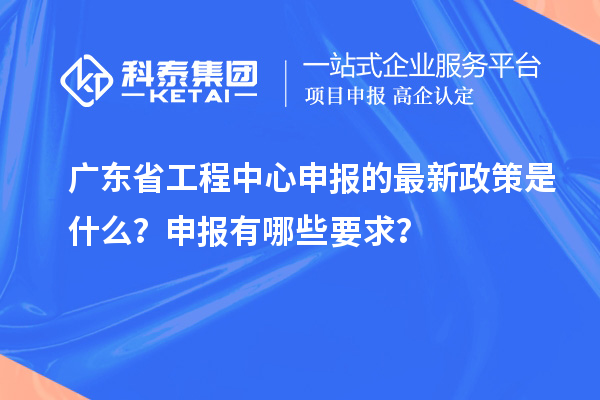 廣東省工程中心申報的最新政策是什么？申報有哪些要求？