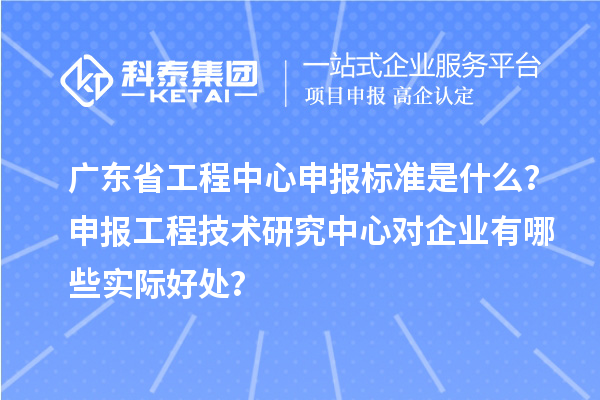 廣東省工程中心申報(bào)標(biāo)準(zhǔn)是什么？申報(bào)工程技術(shù)研究中心對(duì)企業(yè)有哪些實(shí)際好處？