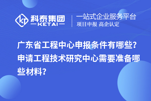 廣東省工程中心申報條件有哪些？申請工程技術(shù)研究中心需要準(zhǔn)備哪些材料？