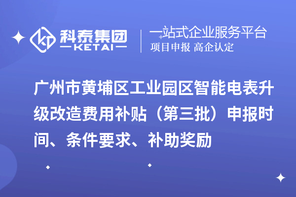 廣州市黃埔區(qū)工業(yè)園區(qū)智能電表升級改造費用補貼（第三批）申報時間、條件要求、補助獎勵