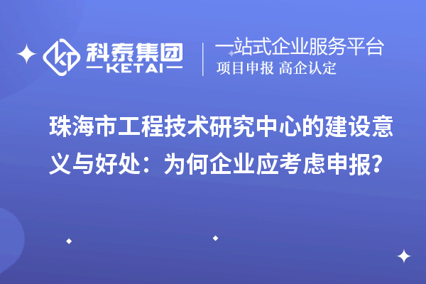 珠海市工程技術(shù)研究中心的建設(shè)意義與好處：為何企業(yè)應(yīng)考慮申報？