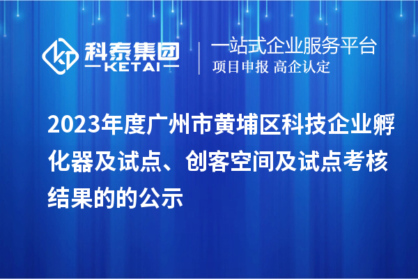 2023年度廣州市黃埔區(qū)科技企業(yè)孵化器及試點、創(chuàng)客空間及試點考核結(jié)果的的公示