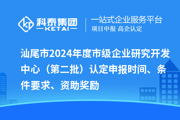 汕尾市2024年度市級企業(yè)研究開發(fā)中心（第二批）認定申報時間、條件要求、資助獎勵