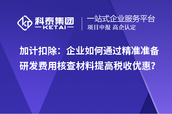 加計扣除：企業(yè)如何通過精準(zhǔn)準(zhǔn)備研發(fā)費用核查材料提高稅收優(yōu)惠？