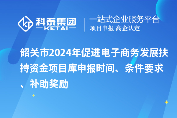 韶關(guān)市2024年促進(jìn)電子商務(wù)發(fā)展扶持資金項(xiàng)目庫(kù)申報(bào)時(shí)間、條件要求、補(bǔ)助獎(jiǎng)勵(lì)