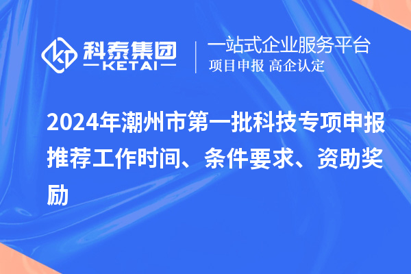 2024年潮州市第一批科技專項申報推薦工作時間、條件要求、資助獎勵