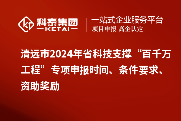 清遠(yuǎn)市2024年省科技支撐“百千萬(wàn)工程”專項(xiàng)申報(bào)時(shí)間、條件要求、資助獎(jiǎng)勵(lì)