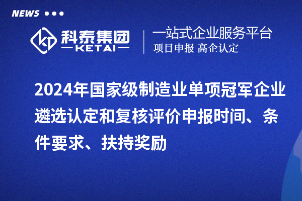 2024年國家級制造業(yè)單項(xiàng)冠軍企業(yè)遴選認(rèn)定和復(fù)核評價(jià)申報(bào)時(shí)間、條件要求、扶持獎勵