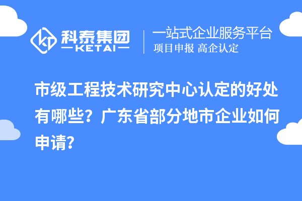 市級工程技術(shù)研究中心認定的好處有哪些？廣東省部分地市企業(yè)如何申請？