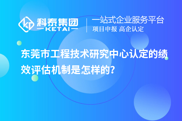 東莞市工程技術(shù)研究中心認(rèn)定的績效評估機(jī)制是怎樣的？
