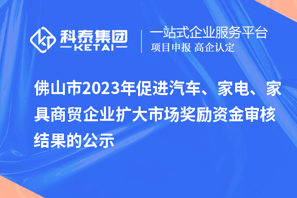 佛山市2023年促進(jìn)汽車(chē)、家電、家具商貿(mào)企業(yè)擴(kuò)大市場(chǎng)獎(jiǎng)勵(lì)資金審核結(jié)果的公示