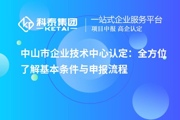 中山市企業(yè)技術(shù)中心認(rèn)定：全方位了解基本條件與申報(bào)流程