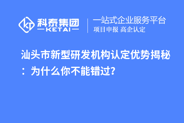 汕頭市新型研發(fā)機(jī)構(gòu)認(rèn)定優(yōu)勢(shì)揭秘：為什么你不能錯(cuò)過？