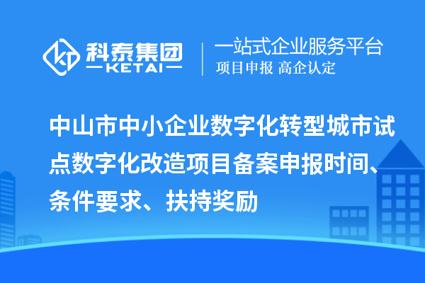 中山市中小企業(yè)數(shù)字化轉(zhuǎn)型城市試點數(shù)字化改造項目備案申報時間、條件要求、扶持獎勵