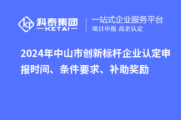2024年中山市創(chuàng)新標桿企業(yè)認定申報時間、條件要求、補助獎勵