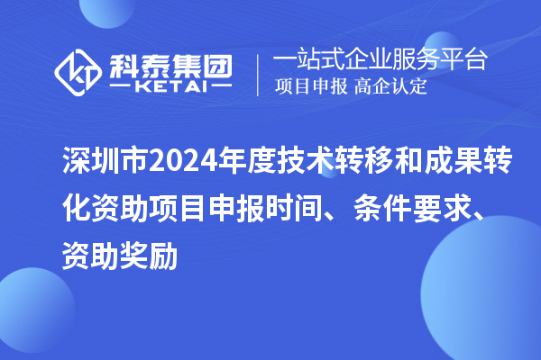 深圳市2024年度技術(shù)轉(zhuǎn)移和成果轉(zhuǎn)化資助<a href=http://www.hsloq2267.cn/shenbao.html target=_blank class=infotextkey>項(xiàng)目申報(bào)</a>時(shí)間、條件要求、資助獎(jiǎng)勵(lì)