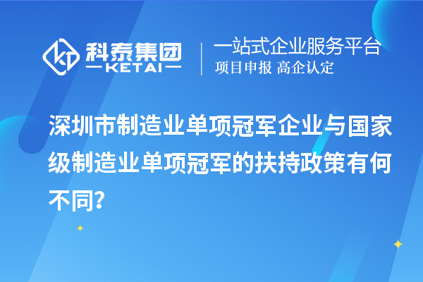 深圳市制造業(yè)單項(xiàng)冠軍企業(yè)與國(guó)家級(jí)制造業(yè)單項(xiàng)冠軍的扶持政策有何不同？