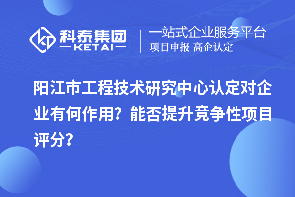 陽江市工程技術(shù)研究中心認(rèn)定對企業(yè)有何作用？能否提升競爭性項目評分？