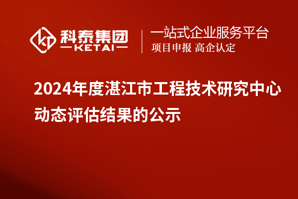 2024年度湛江市工程技術研究中心動態(tài)評估結果的公示