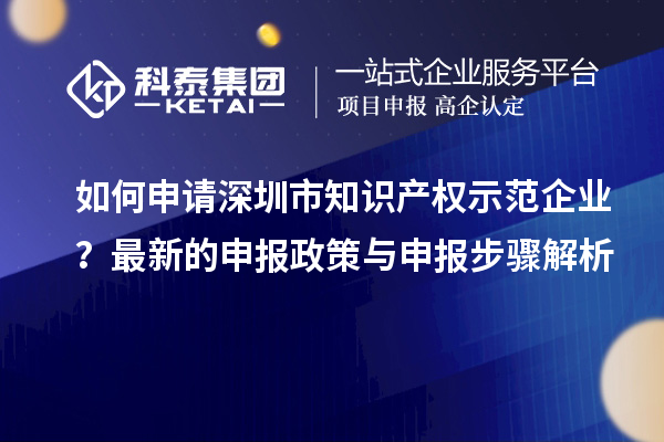 如何申請深圳市知識產(chǎn)權(quán)示范企業(yè)？最新的申報政策與申報步驟解析