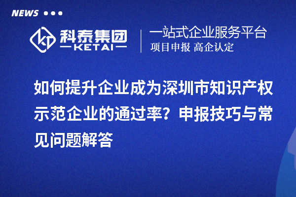 如何提升企業(yè)成為深圳市知識產(chǎn)權(quán)示范企業(yè)的通過率？申報技巧與常見問題解答