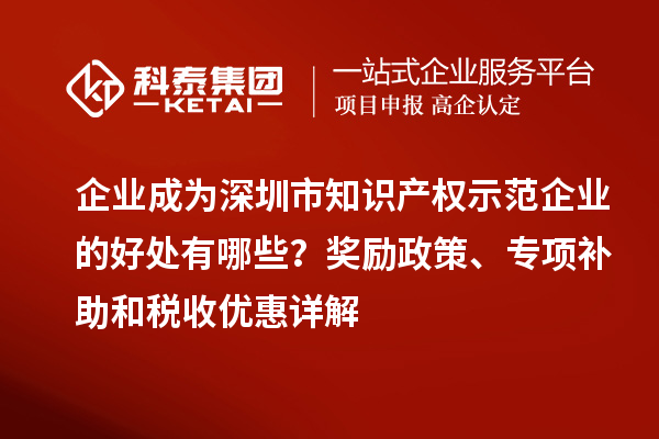 企業(yè)成為深圳市知識(shí)產(chǎn)權(quán)示范企業(yè)的好處有哪些？獎(jiǎng)勵(lì)政策、專項(xiàng)補(bǔ)助和稅收優(yōu)惠詳解
