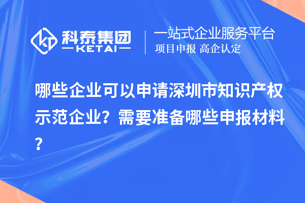 哪些企業(yè)可以申請深圳市知識產(chǎn)權(quán)示范企業(yè)？需要準(zhǔn)備哪些申報材料？