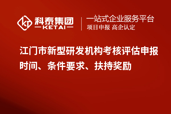 江門市新型研發(fā)機(jī)構(gòu)考核評估申報時間、條件要求、扶持獎勵