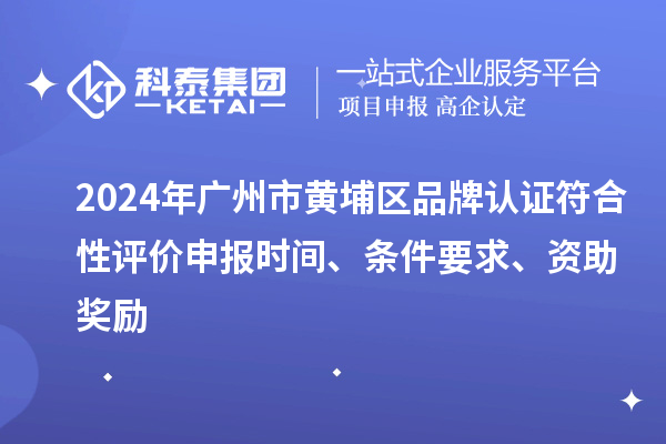 2024年廣州市黃埔區(qū)品牌認證符合性評價申報時間、條件要求、資助獎勵