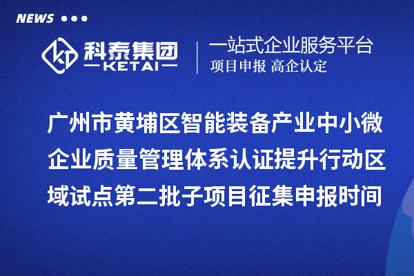 廣州市黃埔區(qū)智能裝備產(chǎn)業(yè)中小微企業(yè)質(zhì)量管理體系認(rèn)證提升行動(dòng)區(qū)域試點(diǎn)第二批子項(xiàng)目征集申報(bào)時(shí)間、條件要求、扶持獎(jiǎng)勵(lì)