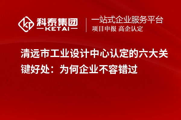  清遠(yuǎn)市工業(yè)設(shè)計(jì)中心認(rèn)定的六大關(guān)鍵好處：為何企業(yè)不容錯(cuò)過