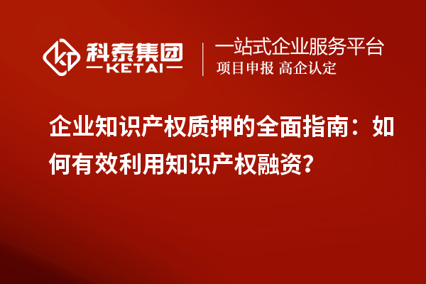  企業(yè)知識(shí)產(chǎn)權(quán)質(zhì)押的全面指南：如何有效利用知識(shí)產(chǎn)權(quán)融資？