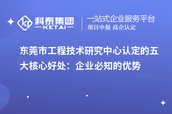  東莞市工程技術研究中心認定的五大核心好處：企業(yè)必知的優(yōu)勢