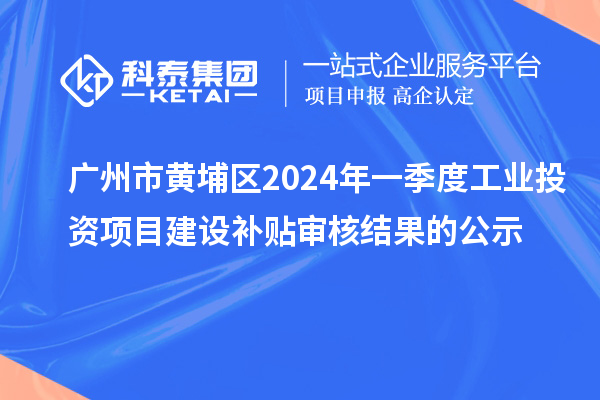 廣州市黃埔區(qū)2024年一季度工業(yè)投資項目建設補貼審核結(jié)果的公示