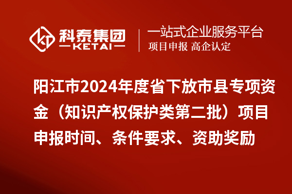 陽江市2024年度省下放市縣專項資金（知識產(chǎn)權(quán)保護類第二批）<a href=http://www.hsloq2267.cn/shenbao.html target=_blank class=infotextkey>項目申報</a>時間、條件要求、資助獎勵