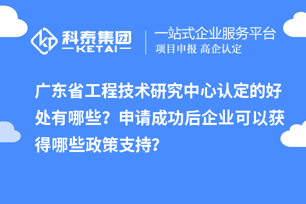 廣東<a href=http://www.hsloq2267.cn/fuwu/gongchengzhongxin.html target=_blank class=infotextkey>省工程技術(shù)研究中心認定</a>的好處有哪些？申請成功后企業(yè)可以獲得哪些政策支持？