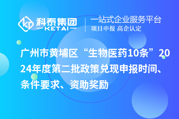 廣州市黃埔區(qū)“生物醫(yī)藥10條”2024年度第二批政策兌現(xiàn)申報時間、條件要求、資助獎勵