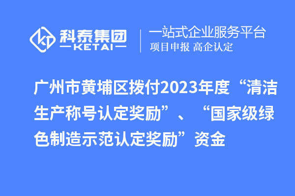廣州市黃埔區(qū)撥付2023年度“清潔生產(chǎn)稱號(hào)認(rèn)定獎(jiǎng)勵(lì)”、“國(guó)家級(jí)綠色制造示范認(rèn)定獎(jiǎng)勵(lì)”資金