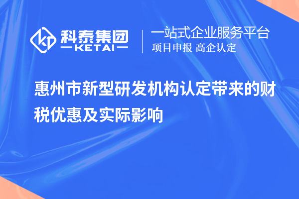 惠州市新型研發(fā)機(jī)構(gòu)認(rèn)定帶來的財(cái)稅優(yōu)惠及實(shí)際影響