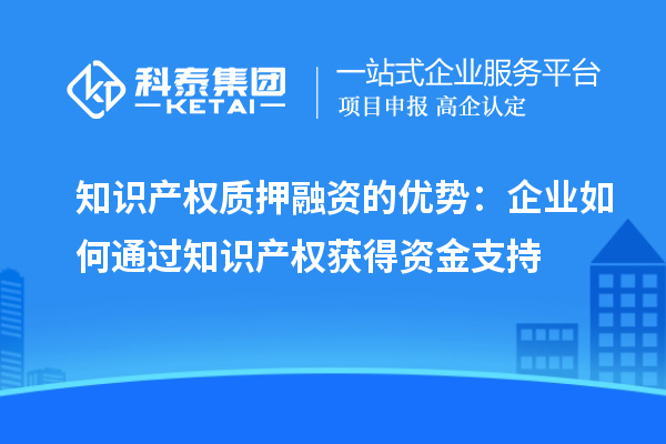 知識(shí)產(chǎn)權(quán)質(zhì)押融資的優(yōu)勢(shì)：企業(yè)如何通過(guò)知識(shí)產(chǎn)權(quán)獲得資金支持