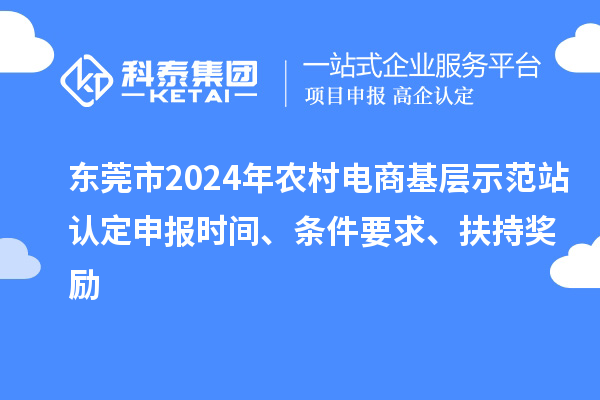 東莞市2024年農(nóng)村電商基層示范站認(rèn)定申報(bào)時(shí)間、條件要求、扶持獎(jiǎng)勵(lì)
