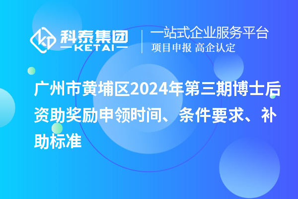 廣州市黃埔區(qū)2024年第三期博士后資助獎勵申領(lǐng)時間、條件要求、補助標準