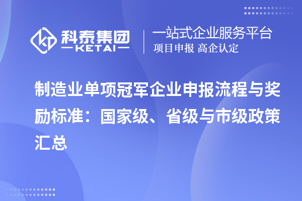 制造業(yè)單項冠軍企業(yè)申報流程與獎勵標(biāo)準(zhǔn)：國家級、省級與市級政策匯總