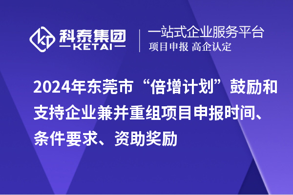 2024年?yáng)|莞市“倍增計(jì)劃”鼓勵(lì)和支持企業(yè)兼并重組項(xiàng)目申報(bào)時(shí)間、條件要求、資助獎(jiǎng)勵(lì)