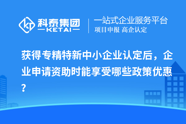 獲得<a href=http://www.hsloq2267.cn/fuwu/zhuanjingtexin.html target=_blank class=infotextkey>專精特新中小企業(yè)</a>認定后，企業(yè)申請資助時能享受哪些政策優(yōu)惠？