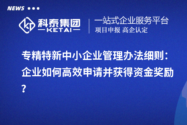 <a href=http://www.hsloq2267.cn/fuwu/zhuanjingtexin.html target=_blank class=infotextkey>專精特新中小企業(yè)</a>管理辦法細(xì)則：企業(yè)如何高效申請并獲得資金獎勵？
