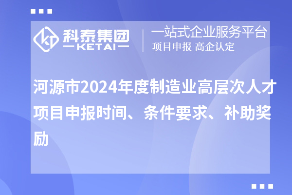 河源市2024年度制造業(yè)高層次人才項(xiàng)目申報(bào)時(shí)間、條件要求、補(bǔ)助獎(jiǎng)勵(lì)