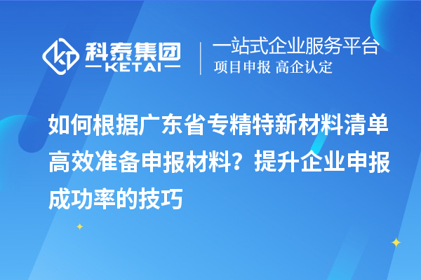 如何根據(jù)廣東省專精特新材料清單高效準(zhǔn)備申報(bào)材料？提升企業(yè)申報(bào)成功率的技巧
